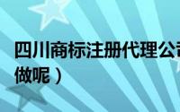 四川商标注册代理公司（四川商标注册要怎么做呢）