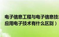 电子信息工程与电子信息技术的区别（电子信息工程技术和应用电子技术有什么区别）