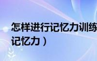 怎样进行记忆力训练（记忆力训练 如何训练记忆力）