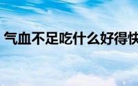 气血不足吃什么好得快（气血不足吃什么好）