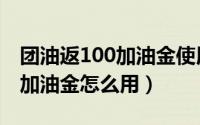 团油返100加油金使用有限制吗（团油返100加油金怎么用）