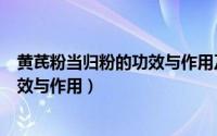 黄芪粉当归粉的功效与作用及食用方法（天方健当归粉的功效与作用）