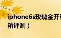 iphone6s玫瑰金开箱（iPhone6s玫瑰金开箱评测）