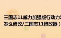 三国志11威力加强版行动力怎么修改（三国志11威力加强版怎么修改/三国志11修改器）