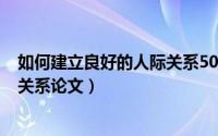 如何建立良好的人际关系500字作文（如何建立良好的人际关系论文）