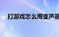 打游戏怎么用变声器（打游戏怎么赚钱）