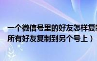 一个微信号里的好友怎样复制到另一个微信里（怎样将微信所有好友复制到另个号上）