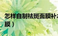 怎样自制祛斑面膜补水美白（怎样自制祛痘面膜）