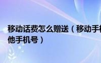 移动话费怎么赠送（移动手机号赠送话费、如何送话费给其他手机号）