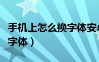 手机上怎么换字体安卓（怎样为安卓手机更换字体）