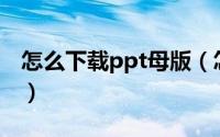 怎么下载ppt母版（怎么下载PPT模板并使用）