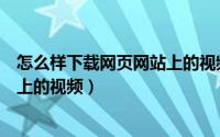 怎么样下载网页网站上的视频到手机（怎么样下载网页网站上的视频）