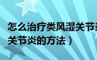 怎么治疗类风湿关节炎贫血（怎么治疗类风湿关节炎的方法）