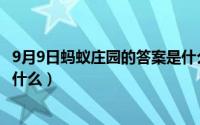 9月9日蚂蚁庄园的答案是什么（蚂蚁庄园9月9日最新答案是什么）