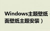 Windows主题壁纸（微软下载windows7桌面壁纸主题安装）