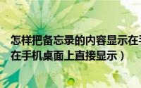 怎样把备忘录的内容显示在手机桌面上（怎样才能让备忘录在手机桌面上直接显示）