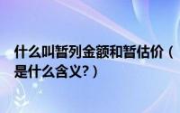 什么叫暂列金额和暂估价（“暂列金额”和“暂估价”分别是什么含义?）