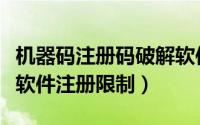 机器码注册码破解软件（电脑机器码修改破解软件注册限制）