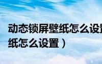 动态锁屏壁纸怎么设置安卓手机（动态锁屏壁纸怎么设置）