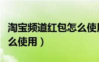 淘宝频道红包怎么使用视频（淘宝频道红包怎么使用）