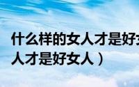 什么样的女人才是好女人曾仕强（什么样的女人才是好女人）