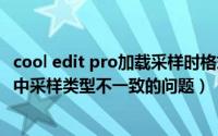 cool edit pro加载采样时格式不对（怎么解决cool edit 2.1中采样类型不一致的问题）