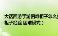 大话西游手游困难柜子怎么找（我不乖分享大话西游找水晶柜子经验 困难模式）