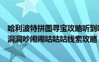 哈利波特拼图寻宝攻略听到咕噜咕噜（哈利波特拼图寻宝黑洞洞吵闹闹咕咕咕线索攻略）