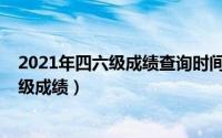 2021年四六级成绩查询时间（如何查询2021上半年的四六级成绩）