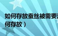 如何存放蚕丝被需要注意什么（夏季蚕丝被如何存放）