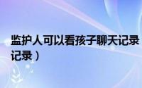 监护人可以看孩子聊天记录（青少年模式监护人怎么看聊天记录）