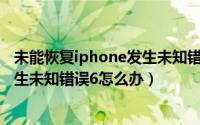 未能恢复iphone发生未知错误(2015)（未能恢复iphone发生未知错误6怎么办）