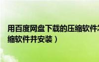 用百度网盘下载的压缩软件怎么安装（如何利用百度搜索压缩软件并安装）