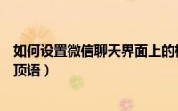 如何设置微信聊天界面上的标语（如何设置微信聊天界面置顶语）