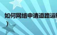 如何网络申请道路运输（如何网络申请信用卡）