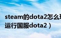 steam的dota2怎么玩国服（如何在steam上运行国服dota2）