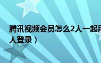 腾讯视频会员怎么2人一起用（腾讯视频会员怎么共享给别人登录）