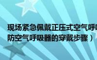 现场紧急佩戴正压式空气呼吸器三步骤正确的是（正压式消防空气呼吸器的穿戴步骤）