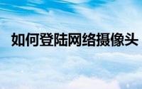 如何登陆网络摄像头（如何登陆网上银行）