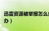 迅雷资源被举报怎么办（迅雷资源被举报怎么办）