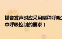 播音发声时应采用哪种呼吸方法?为什么?（播音员发声训练中呼吸控制的要求）