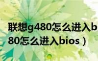 联想g480怎么进入bios系统（联想笔记本G480怎么进入bios）