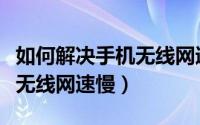 如何解决手机无线网速慢还卡（如何解决手机无线网速慢）