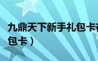 九鼎天下新手礼包卡在哪买（九鼎天下新手礼包卡）