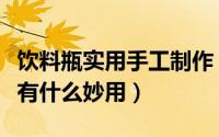 饮料瓶实用手工制作（饮料瓶手工制作饮料瓶有什么妙用）