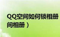 QQ空间如何锁相册（怎么查看锁着的QQ空间相册）