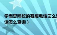 学而思网校的客服电话怎么查询成绩（学而思网校的客服电话怎么查询）