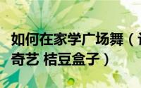 如何在家学广场舞（让老妈在家学跳广场舞爱奇艺 桔豆盒子）