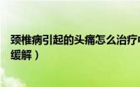 颈椎病引起的头痛怎么治疗中药方（颈椎病引起的头痛怎么缓解）