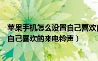 苹果手机怎么设置自己喜欢的来电铃声（苹果手机怎么设置自己喜欢的来电铃声）